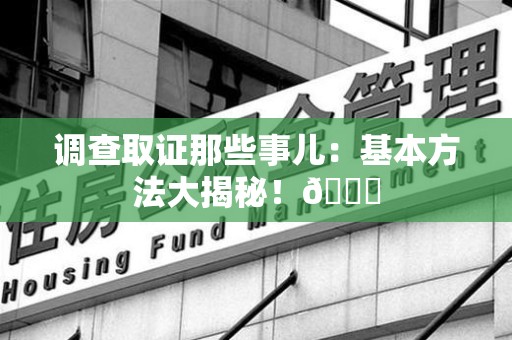平和调查取证那些事儿：基本方法大揭秘！😎