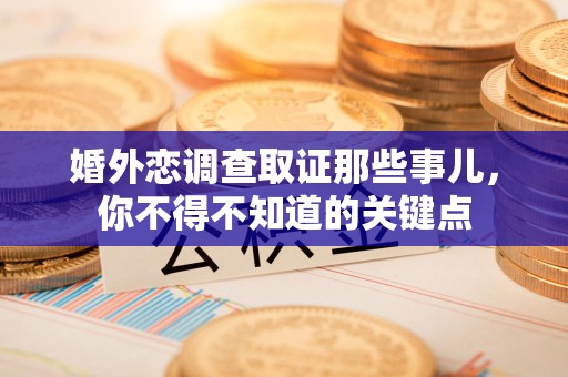 平和婚外恋调查取证那些事儿，你不得不知道的关键点