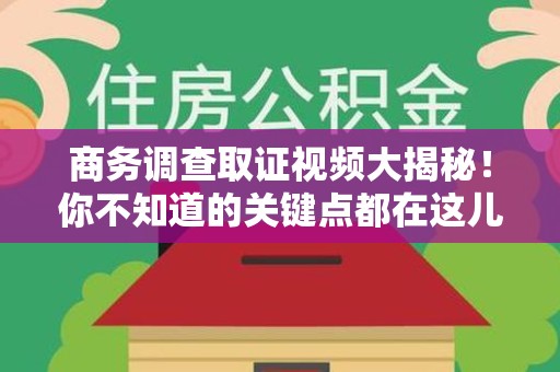 平和商务调查取证视频大揭秘！你不知道的关键点都在这儿