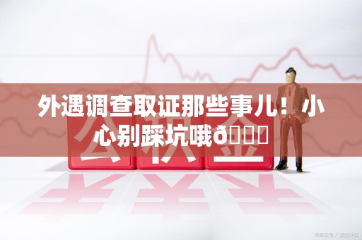 平和外遇调查取证那些事儿！小心别踩坑哦😉