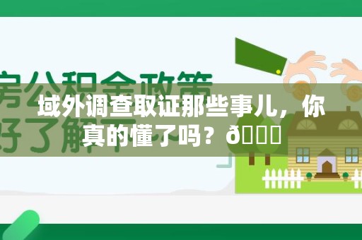 平和域外调查取证那些事儿，你真的懂了吗？😎