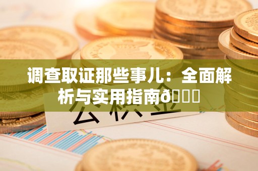 平和调查取证那些事儿：全面解析与实用指南😎