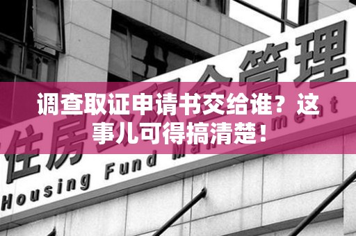 平和调查取证申请书交给谁？这事儿可得搞清楚！