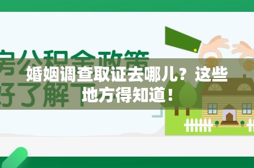 平和婚姻调查取证去哪儿？这些地方得知道！