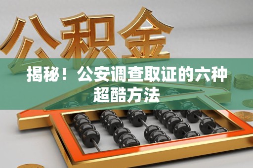 平和揭秘！公安调查取证的六种超酷方法