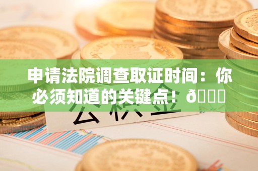 平和申请法院调查取证时间：你必须知道的关键点！😎