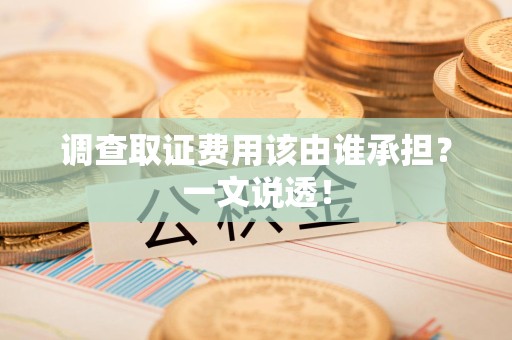 平和调查取证费用该由谁承担？一文说透！