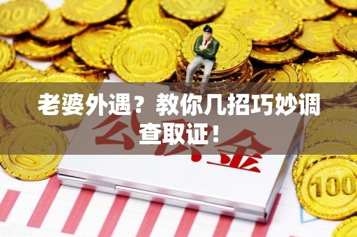 平和老婆外遇？教你几招巧妙调查取证！