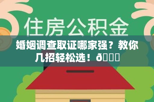 平和婚姻调查取证哪家强？教你几招轻松选！😎