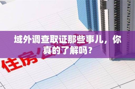 平和域外调查取证那些事儿，你真的了解吗？
