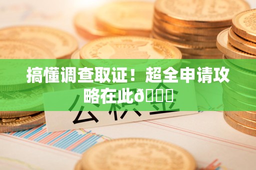 平和搞懂调查取证！超全申请攻略在此😎