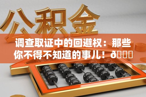 平和调查取证中的回避权：那些你不得不知道的事儿！😎