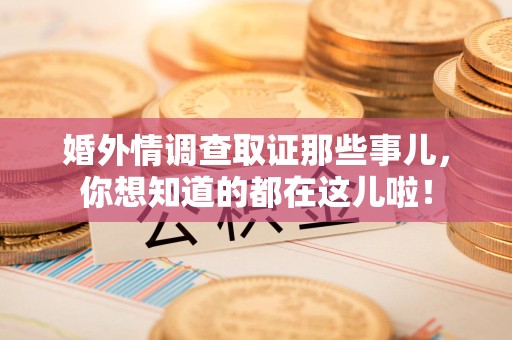 平和婚外情调查取证那些事儿，你想知道的都在这儿啦！