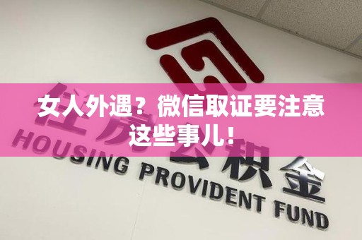平和女人外遇？微信取证要注意这些事儿！