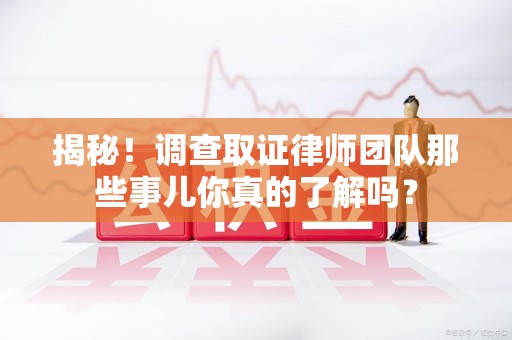 平和揭秘！调查取证律师团队那些事儿你真的了解吗？