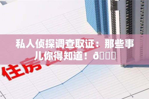 平和私人侦探调查取证：那些事儿你得知道！😎