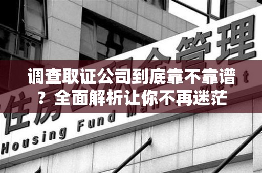 平和调查取证公司到底靠不靠谱？全面解析让你不再迷茫