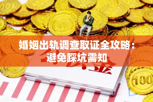 平和婚姻出轨调查取证全攻略：避免踩坑需知