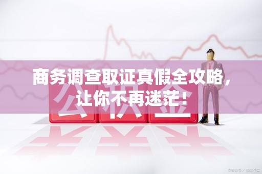平和商务调查取证真假全攻略，让你不再迷茫！