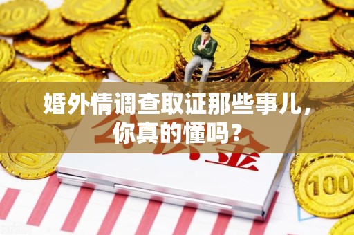 平和婚外情调查取证那些事儿，你真的懂吗？