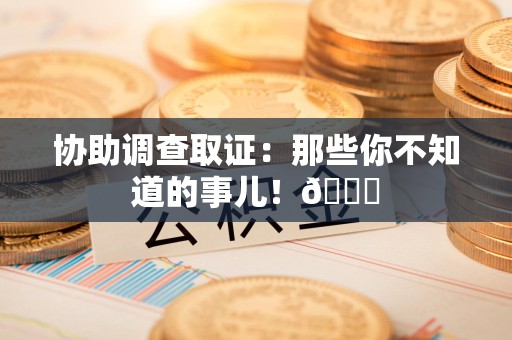平和协助调查取证：那些你不知道的事儿！😎