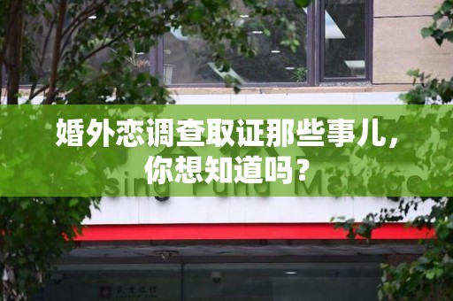 平和婚外恋调查取证那些事儿，你想知道吗？