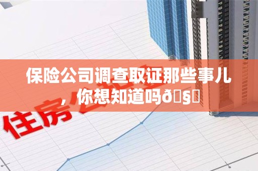 平和保险公司调查取证那些事儿，你想知道吗🧐