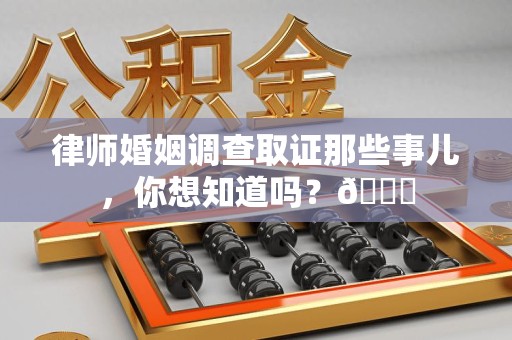 平和律师婚姻调查取证那些事儿，你想知道吗？😎