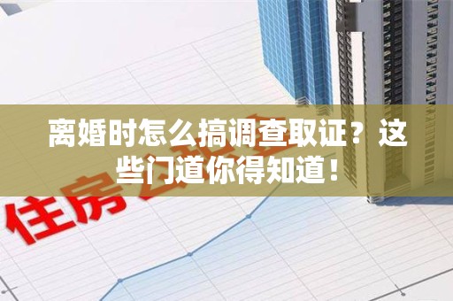 平和离婚时怎么搞调查取证？这些门道你得知道！