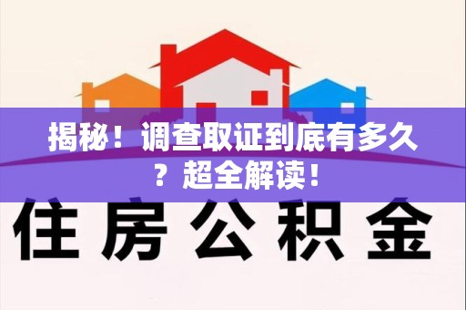 平和揭秘！调查取证到底有多久？超全解读！
