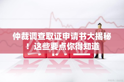 平和仲裁调查取证申请书大揭秘！这些要点你得知道
