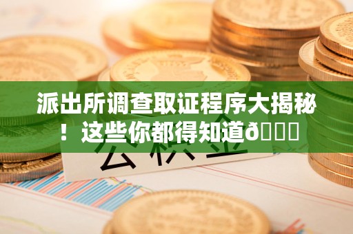 平和派出所调查取证程序大揭秘！这些你都得知道😉