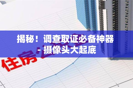 平和揭秘！调查取证必备神器 - 摄像头大起底