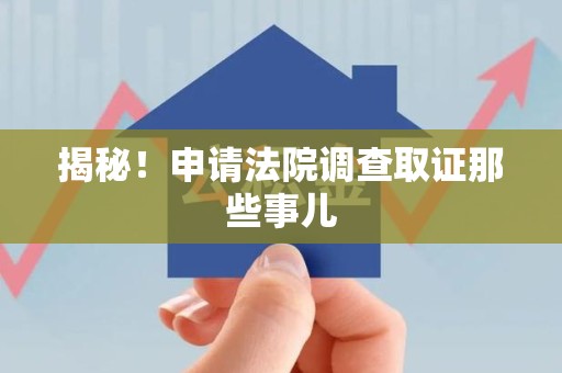 平和揭秘！申请法院调查取证那些事儿
