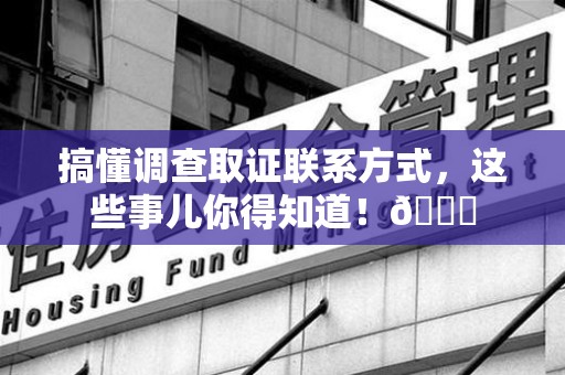 平和搞懂调查取证联系方式，这些事儿你得知道！😎